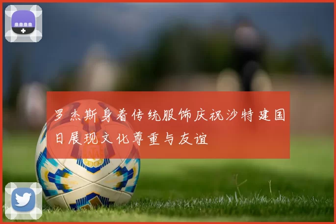 罗杰斯身着传统服饰庆祝沙特建国日展现文化尊重与友谊