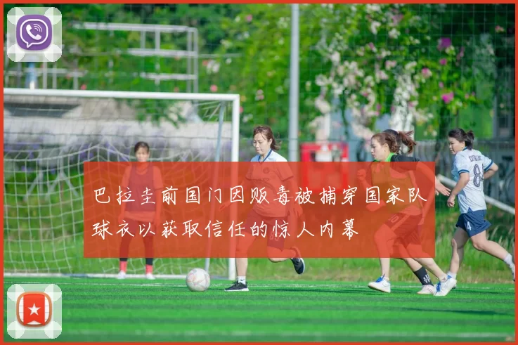 巴拉圭前国门因贩毒被捕穿国家队球衣以获取信任的惊人内幕