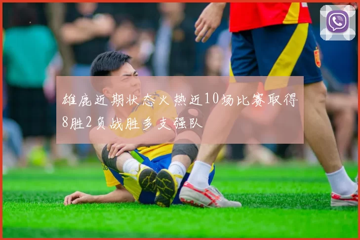 雄鹿近期状态火热近10场比赛取得8胜2负战胜多支强队