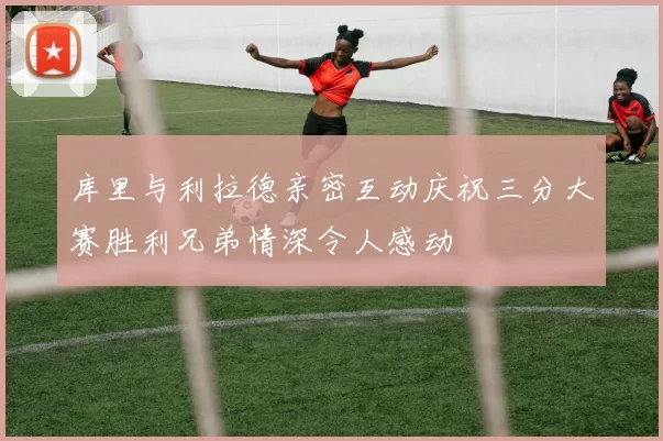 库里与利拉德亲密互动庆祝三分大赛胜利兄弟情深令人感动