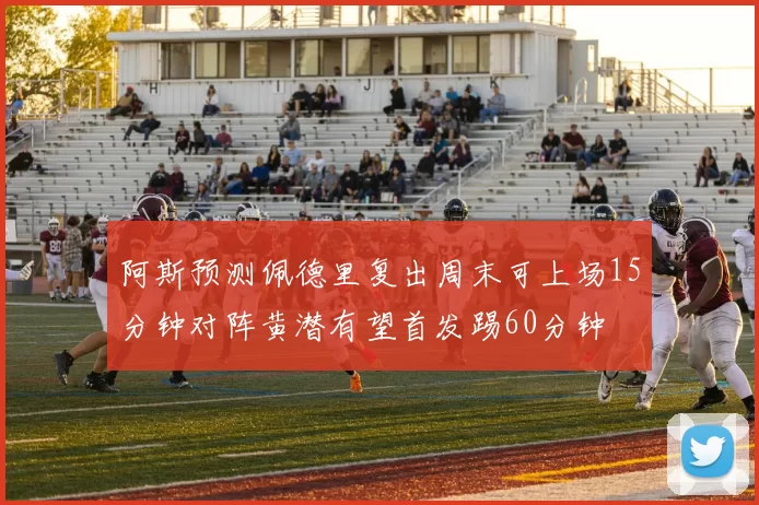 阿斯预测佩德里复出周末可上场15分钟对阵黄潜有望首发踢60分钟