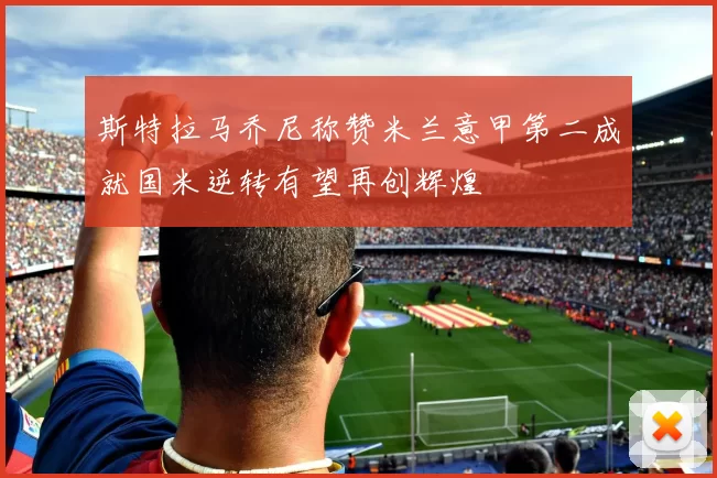 斯特拉马乔尼称赞米兰意甲第二成就国米逆转有望再创辉煌