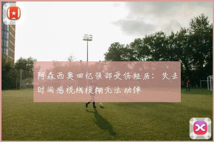 阿森西奥回忆颈部受伤经历：失去时间感视线模糊无法动弹