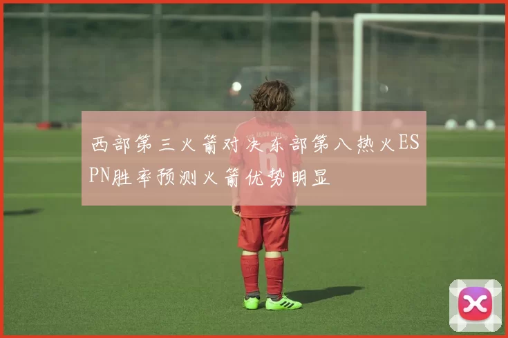 西部第三火箭对决东部第八热火ESPN胜率预测火箭优势明显