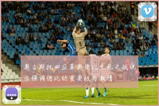 奥古斯托回应莱奥德比生死之战说法强调德比的重要性与激情