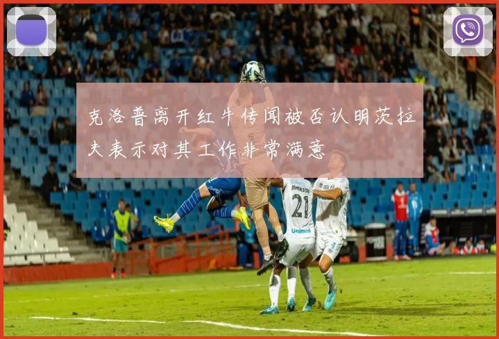 克洛普离开红牛传闻被否认明茨拉夫表示对其工作非常满意