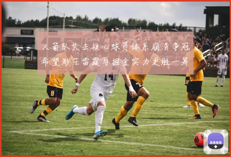 火箭队失去核心球员体系崩溃争冠希望渺茫雷霆与掘金实力更胜一筹
