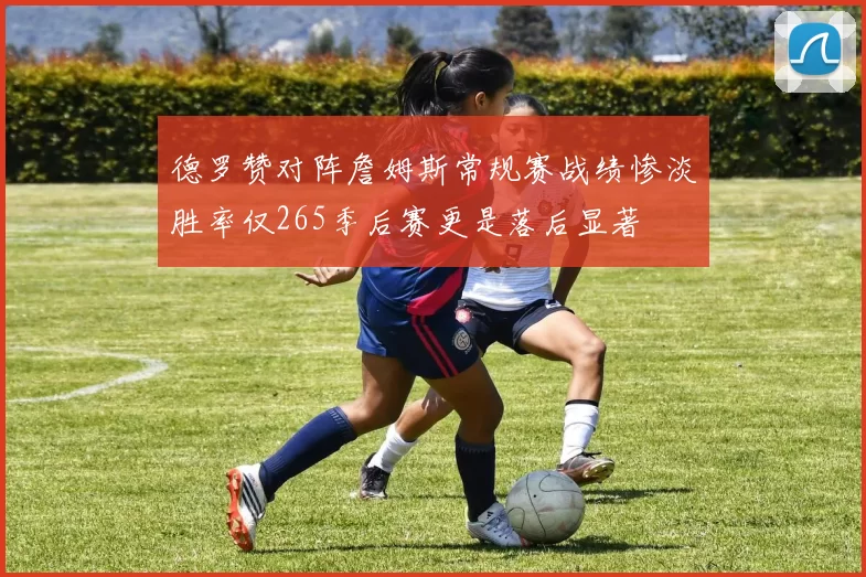 德罗赞对阵詹姆斯常规赛战绩惨淡胜率仅265季后赛更是落后显著
