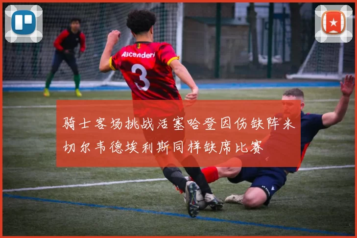 骑士客场挑战活塞哈登因伤缺阵米切尔韦德埃利斯同样缺席比赛