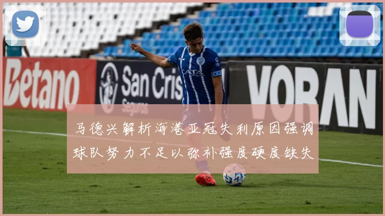 马德兴解析海港亚冠失利原因强调球队努力不足以弥补强度硬度缺失