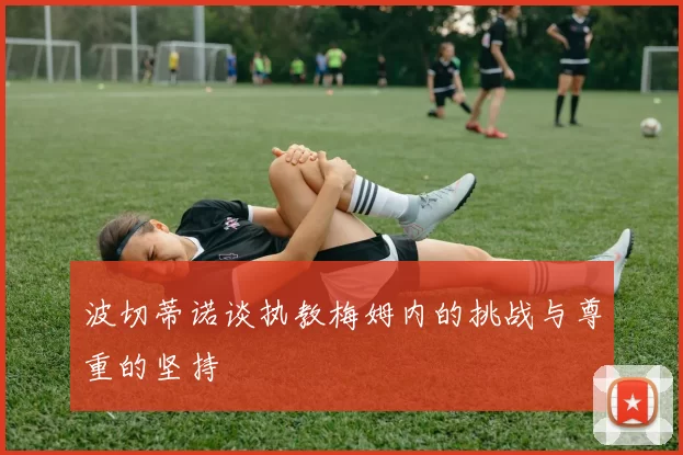 波切蒂诺谈执教梅姆内的挑战与尊重的坚持
